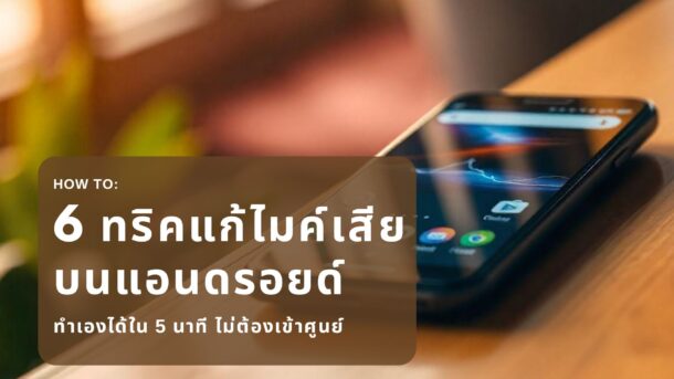 6 ทริคส์ดีๆ แก้ไขปัญหาไมโครโฟนบน Android โดยไม่ต้องเอาเข้าศูนย์